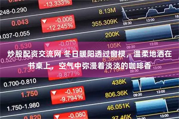 炒股配资交流网 冬日暖阳透过窗棂，温柔地洒在书桌上，空气中弥漫着淡淡的咖啡香