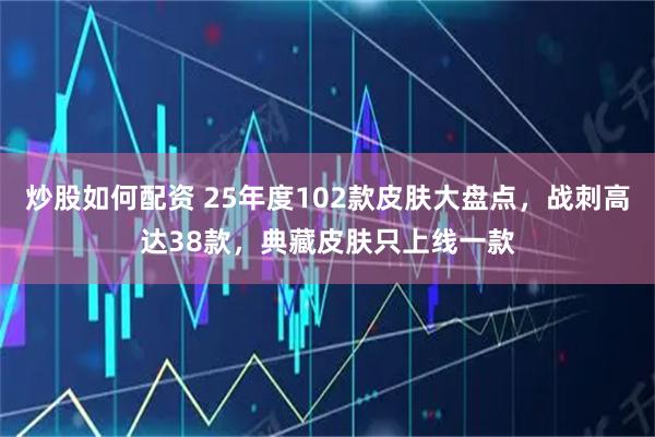 炒股如何配资 25年度102款皮肤大盘点，战刺高达38款，典藏皮肤只上线一款