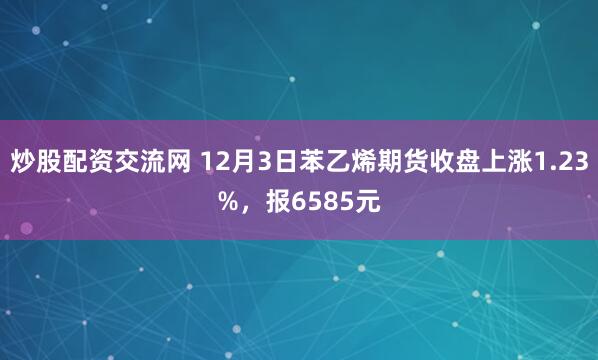 炒股配资交流网 12月3日苯乙烯期货收盘上涨1.23%，报6585元