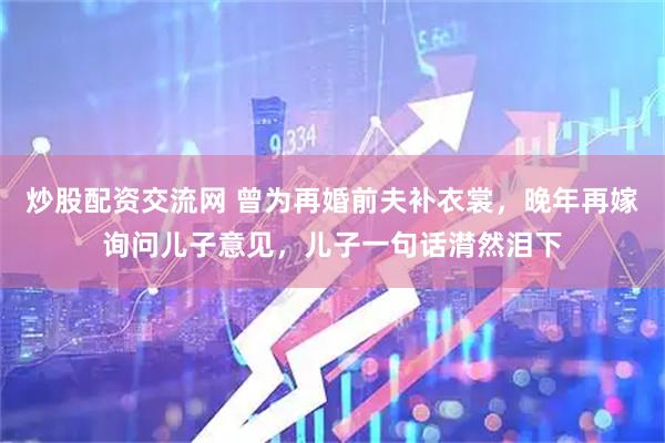 炒股配资交流网 曾为再婚前夫补衣裳，晚年再嫁询问儿子意见，儿子一句话潸然泪下