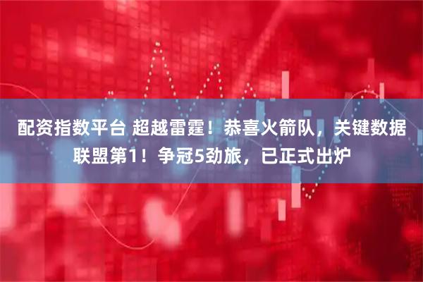 配资指数平台 超越雷霆！恭喜火箭队，关键数据联盟第1！争冠5劲旅，已正式出炉