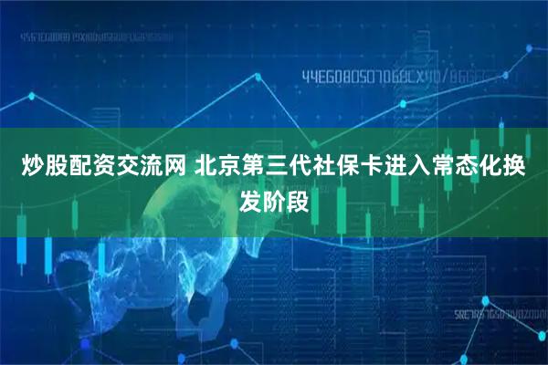 炒股配资交流网 北京第三代社保卡进入常态化换发阶段