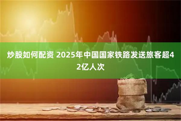 炒股如何配资 2025年中国国家铁路发送旅客超42亿人次