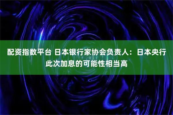 配资指数平台 日本银行家协会负责人：日本央行此次加息的可能性相当高