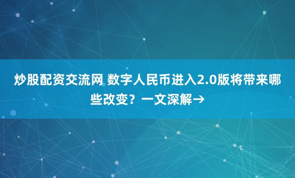 炒股配资交流网 数字人民币进入2.0版将带来哪些改变？一文深解→