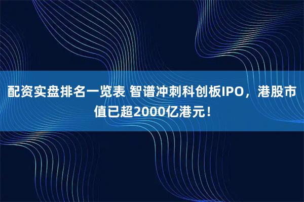 配资实盘排名一览表 智谱冲刺科创板IPO，港股市值已超2000亿港元！