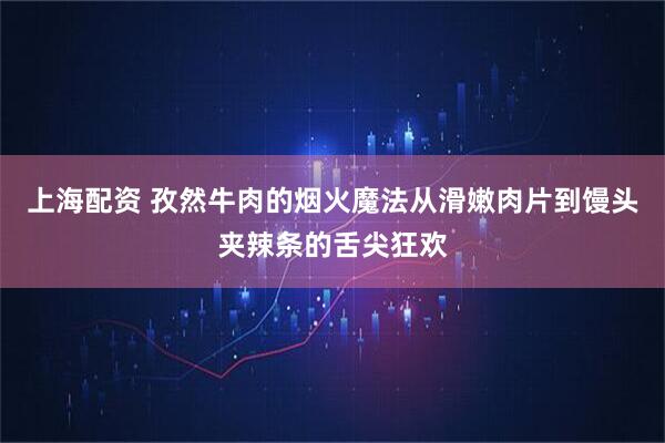 上海配资 孜然牛肉的烟火魔法从滑嫩肉片到馒头夹辣条的舌尖狂欢