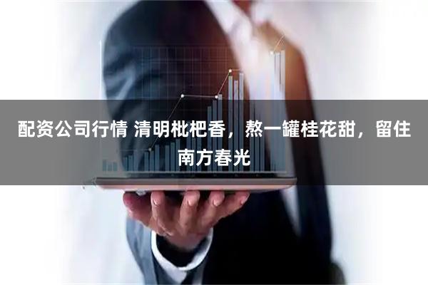 配资公司行情 清明枇杷香，熬一罐桂花甜，留住南方春光