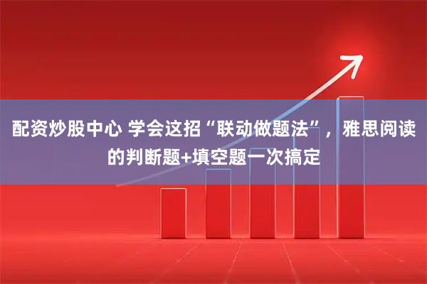 配资炒股中心 学会这招“联动做题法”，雅思阅读的判断题+填空题一次搞定