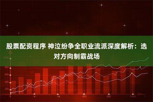股票配资程序 神泣纷争全职业流派深度解析：选对方向制霸战场