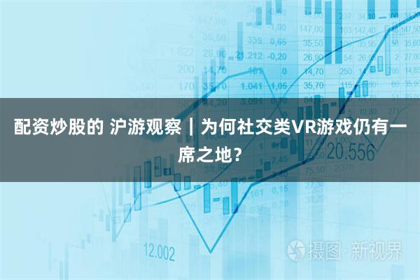 配资炒股的 沪游观察｜为何社交类VR游戏仍有一席之地？