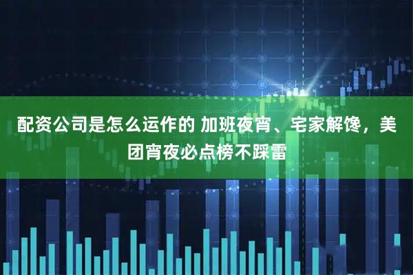 配资公司是怎么运作的 加班夜宵、宅家解馋，美团宵夜必点榜不踩雷