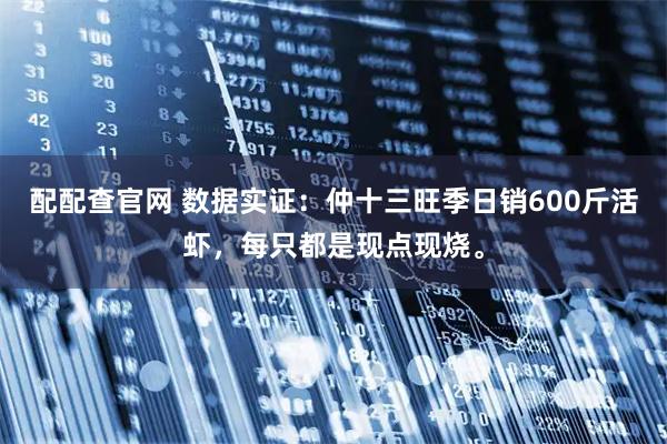 配配查官网 数据实证：仲十三旺季日销600斤活虾，每只都是现点现烧。