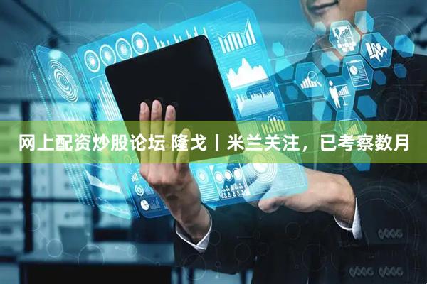 网上配资炒股论坛 隆戈丨米兰关注，已考察数月