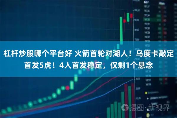 杠杆炒股哪个平台好 火箭首轮对湖人！乌度卡敲定首发5虎！4人首发稳定，仅剩1个悬念