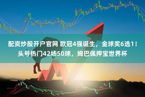 配资炒股开户官网 欧冠4强诞生，金球奖6选1！头号热门42场50球，姆巴佩押宝世界杯
