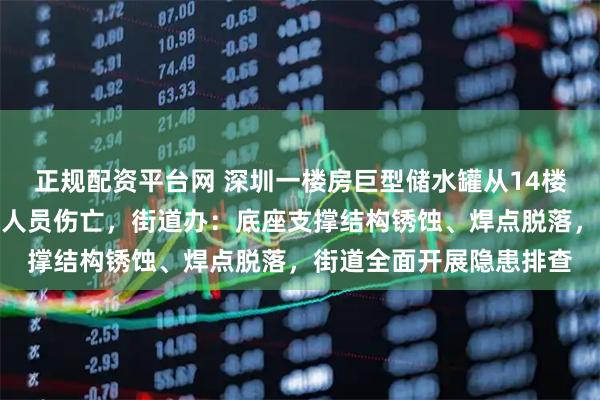 正规配资平台网 深圳一楼房巨型储水罐从14楼楼顶坠落，所幸未造成人员伤亡，街道办：底座支撑结构锈蚀、焊点脱落，街道全面开展隐患排查